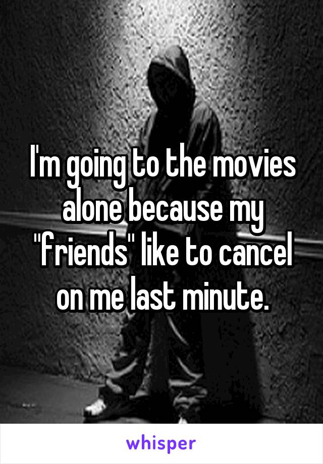 I'm going to the movies alone because my "friends" like to cancel on me last minute.