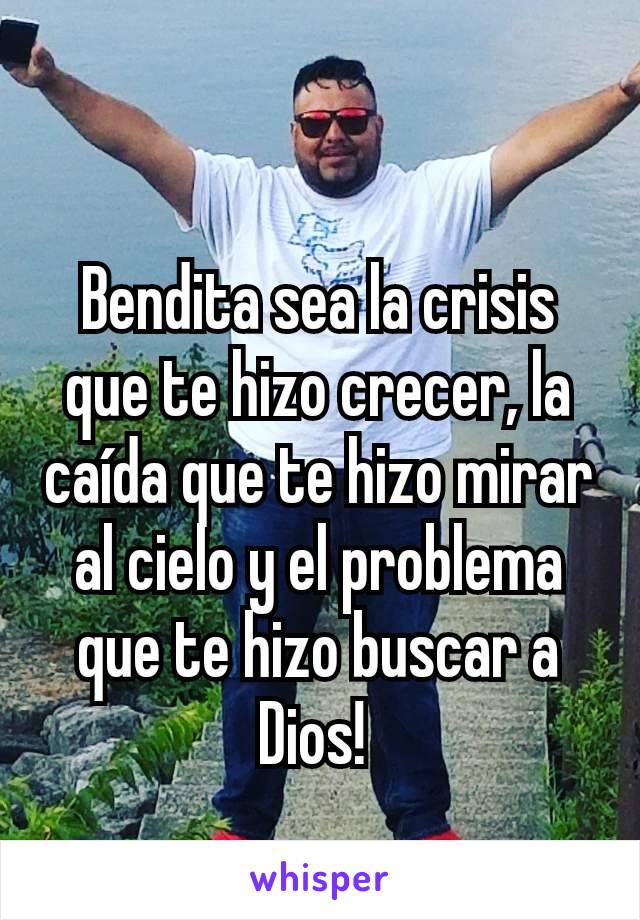 Bendita sea la crisis que te hizo crecer, la caída que te hizo mirar al cielo y el problema que te hizo buscar a Dios! 