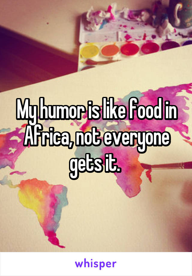 My humor is like food in Africa, not everyone gets it. 