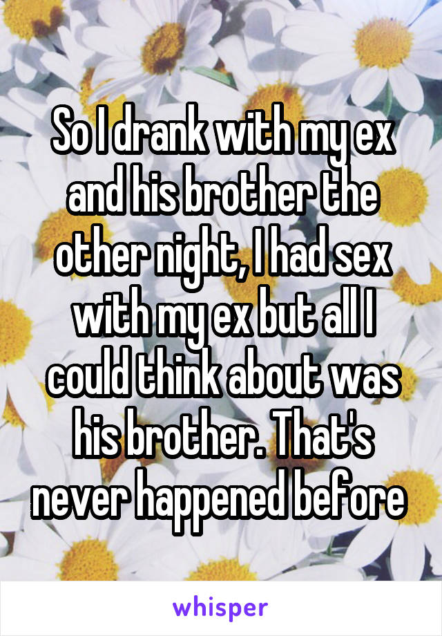 So I drank with my ex and his brother the other night, I had sex with my ex but all I could think about was his brother. That's never happened before 