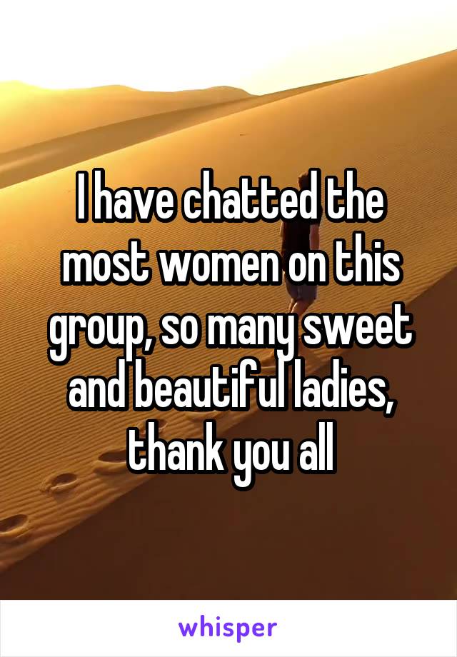 I have chatted the most women on this group, so many sweet and beautiful ladies, thank you all