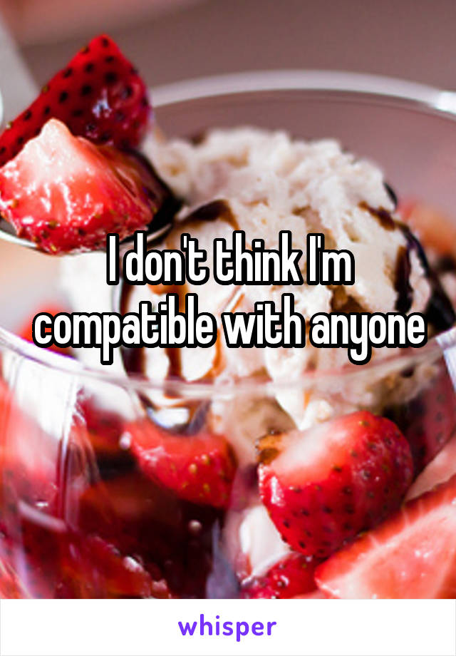 I don't think I'm compatible with anyone 