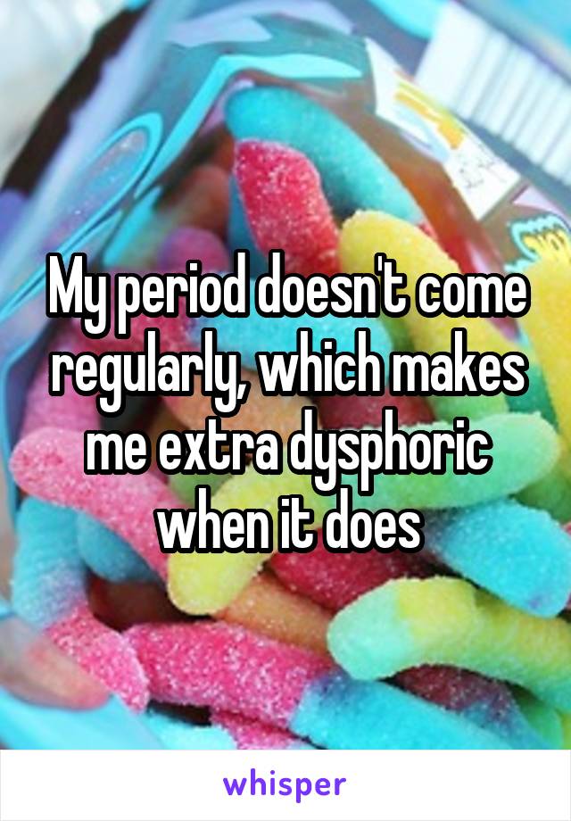 My period doesn't come regularly, which makes me extra dysphoric when it does