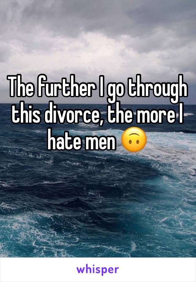 The further I go through this divorce, the more I hate men 🙃