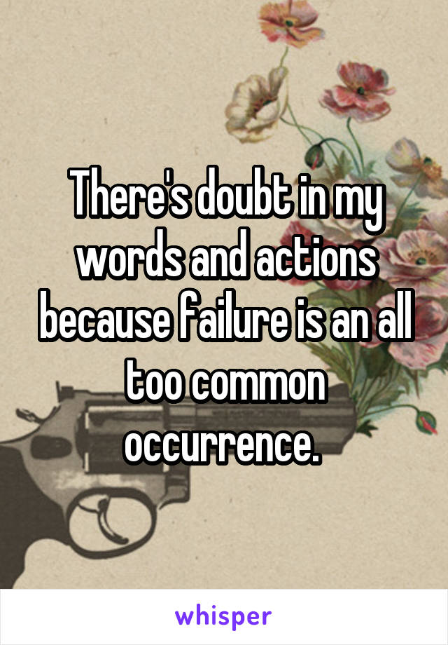 There's doubt in my words and actions because failure is an all too common occurrence. 