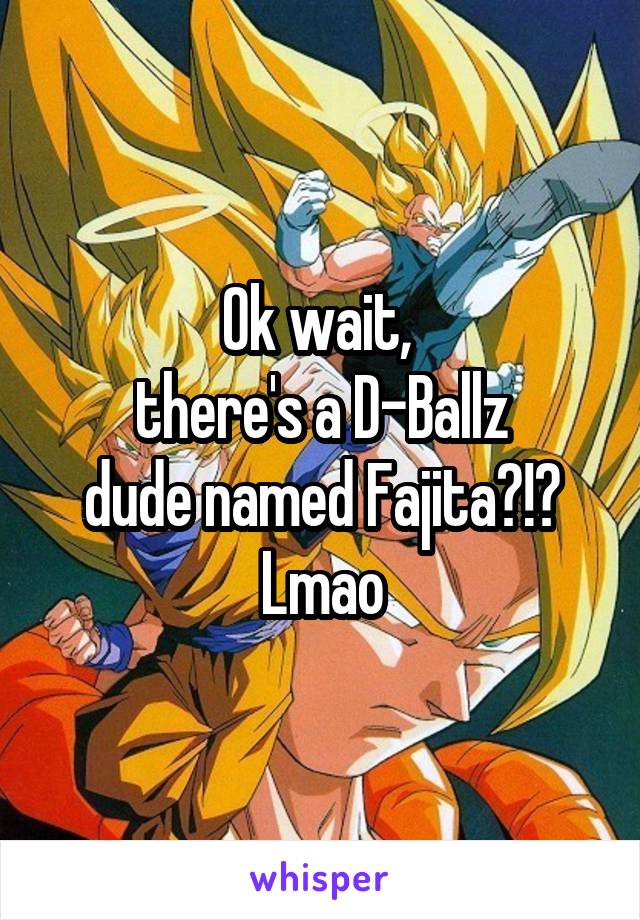 Ok wait, 
there's a D-Ballz
dude named Fajita?!?
Lmao