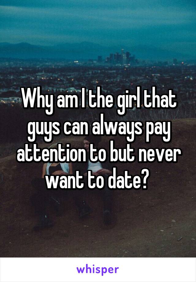 Why am I the girl that guys can always pay attention to but never want to date? 