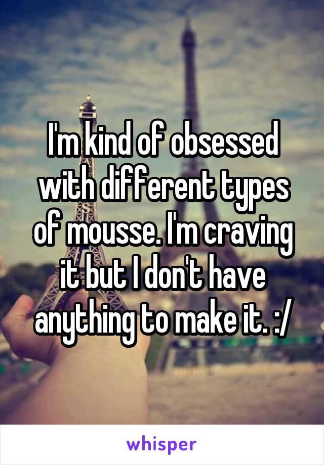 I'm kind of obsessed with different types of mousse. I'm craving it but I don't have anything to make it. :/