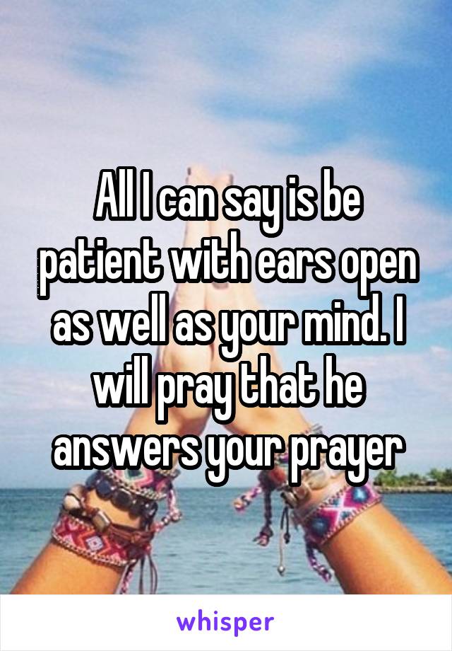 All I can say is be patient with ears open as well as your mind. I will pray that he answers your prayer