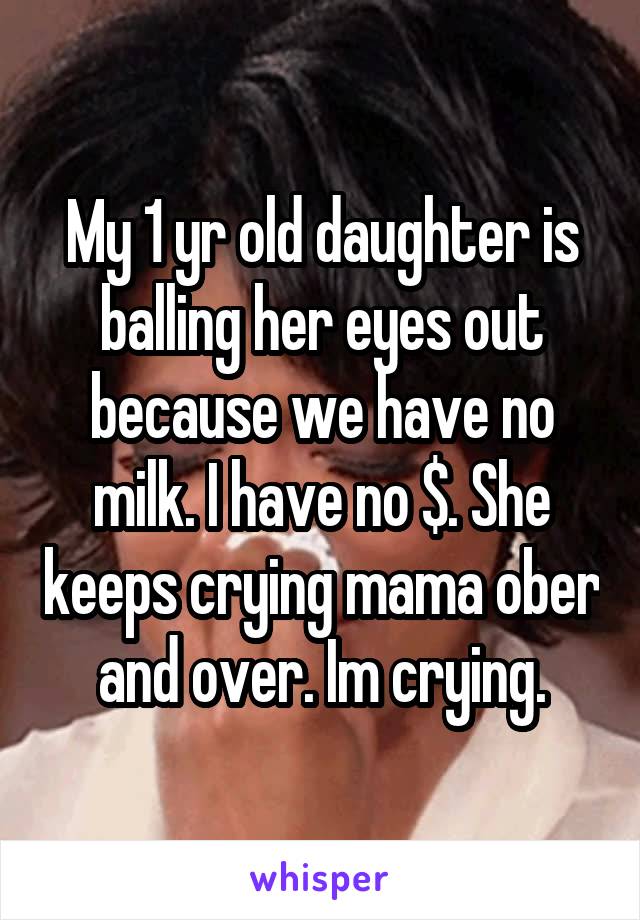 My 1 yr old daughter is balling her eyes out because we have no milk. I have no $. She keeps crying mama ober and over. Im crying.