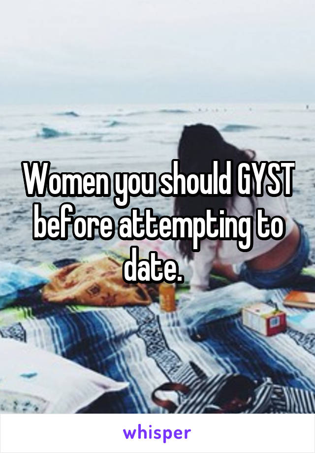 Women you should GYST before attempting to date.  