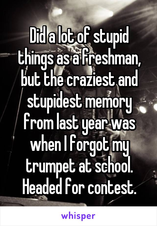 Did a lot of stupid things as a freshman, but the craziest and stupidest memory from last year was when I forgot my trumpet at school. Headed for contest.