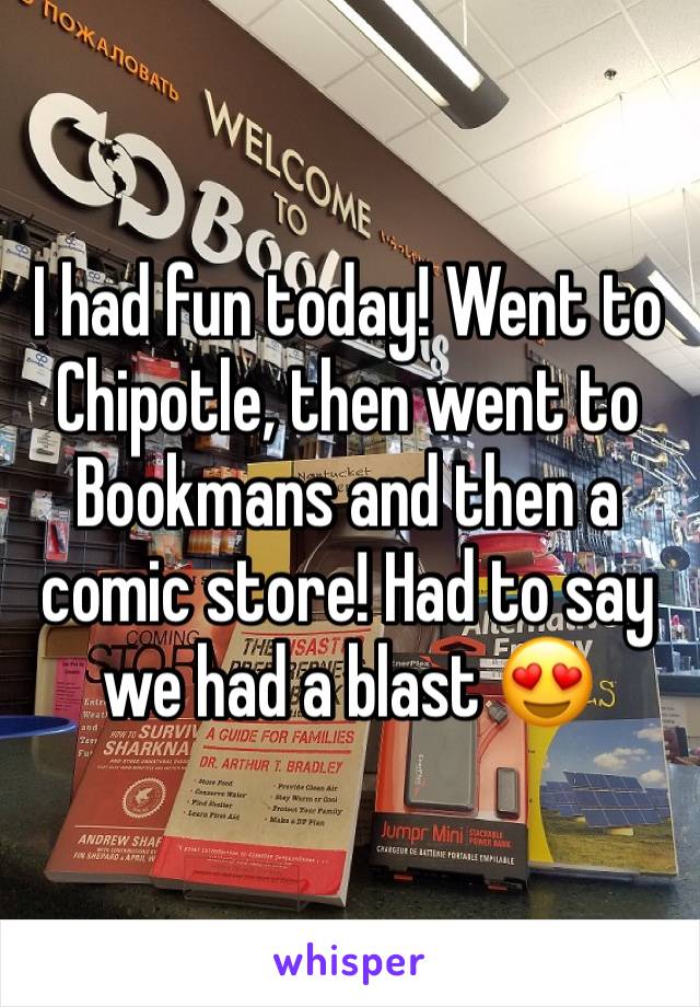 I had fun today! Went to Chipotle, then went to Bookmans and then a comic store! Had to say we had a blast 😍