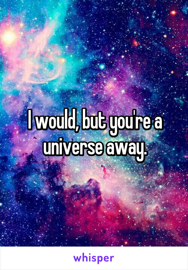 I would, but you're a universe away.