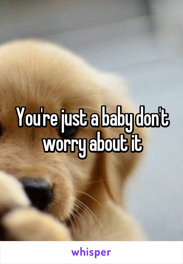 You're just a baby don't worry about it