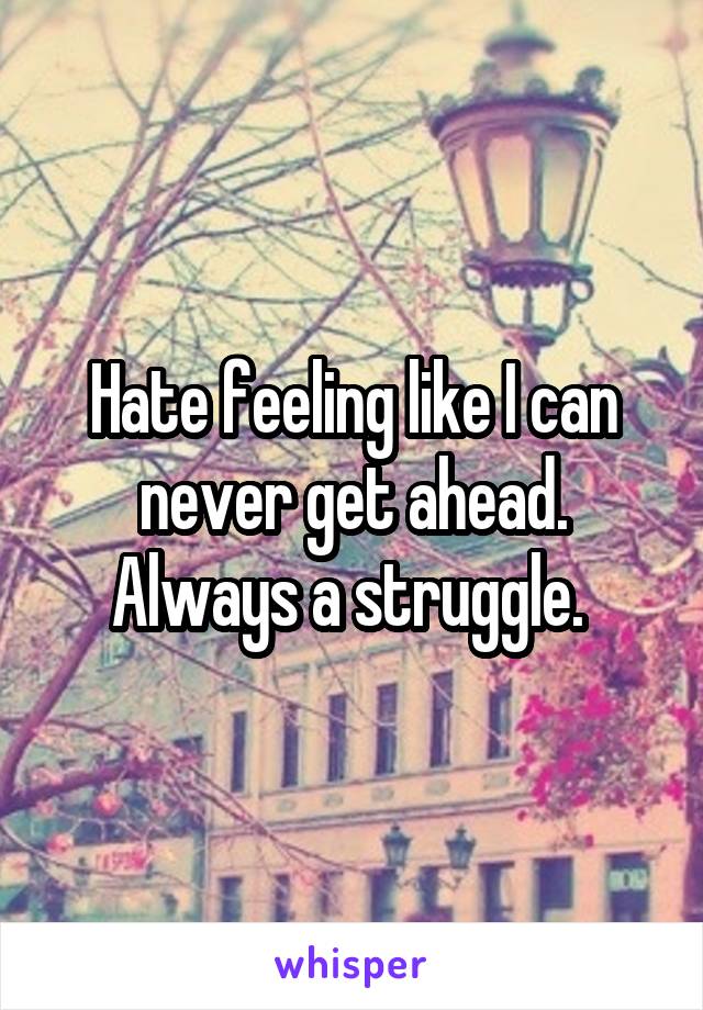 Hate feeling like I can never get ahead. Always a struggle. 