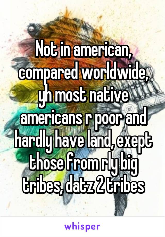 Not in american, compared worldwide, yh most native americans r poor and hardly have land, exept those from rly big tribes, datz 2 tribes