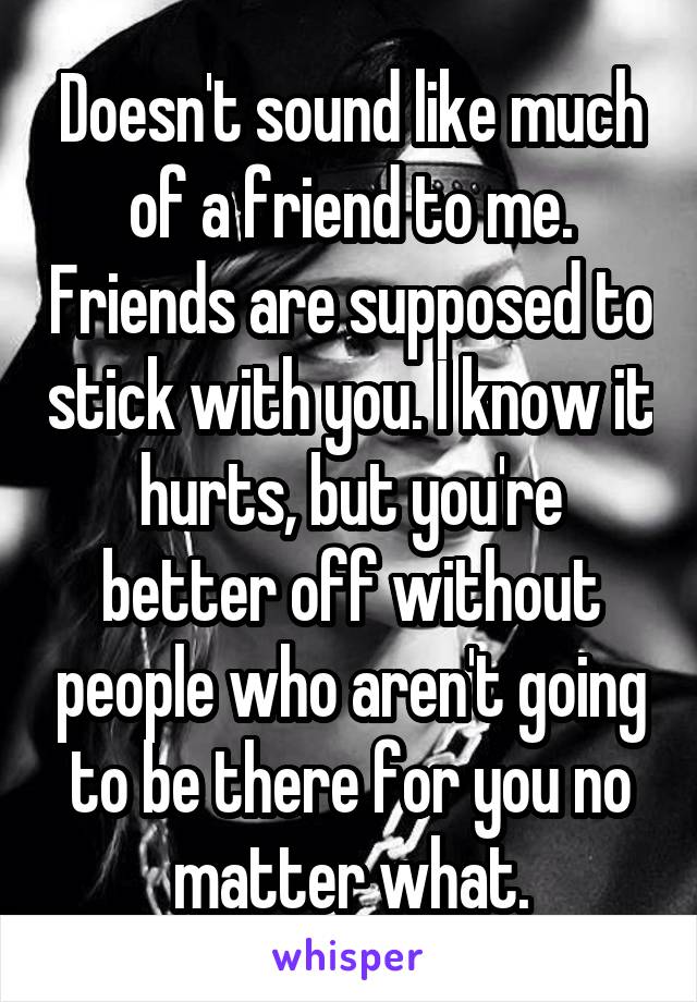 Doesn't sound like much of a friend to me. Friends are supposed to stick with you. I know it hurts, but you're better off without people who aren't going to be there for you no matter what.