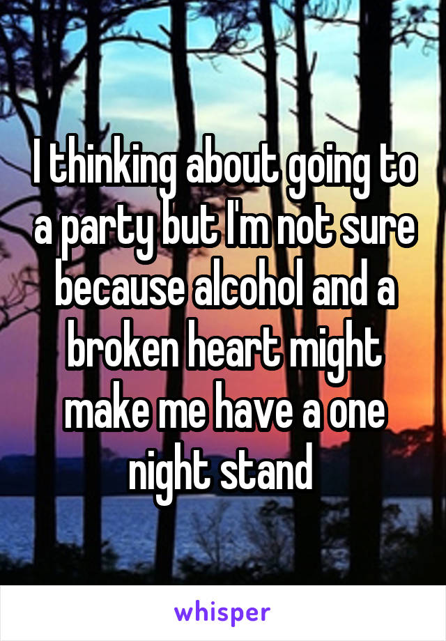 I thinking about going to a party but I'm not sure because alcohol and a broken heart might make me have a one night stand 