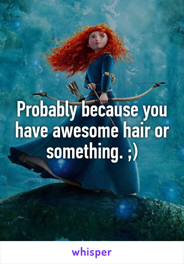 Probably because you have awesome hair or something. ;)