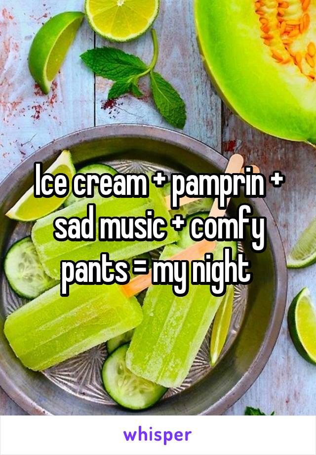 Ice cream + pamprin + sad music + comfy pants = my night 