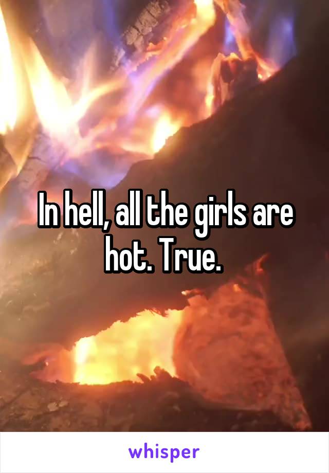 In hell, all the girls are hot. True. 