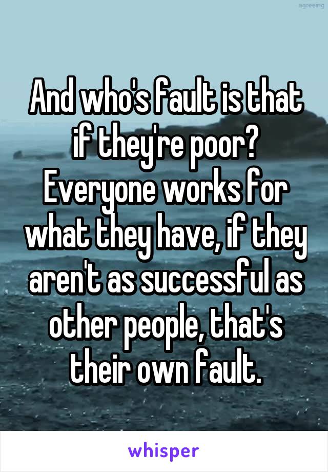 And who's fault is that if they're poor? Everyone works for what they have, if they aren't as successful as other people, that's their own fault.