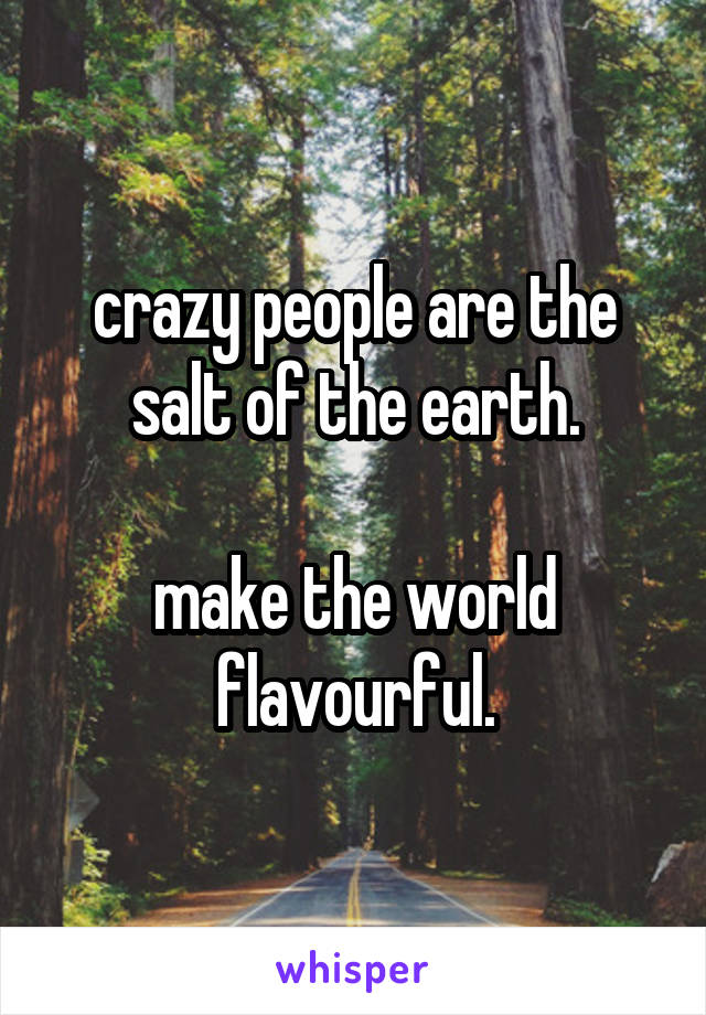 crazy people are the salt of the earth.

make the world flavourful.