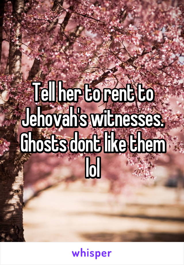 Tell her to rent to Jehovah's witnesses. Ghosts dont like them lol