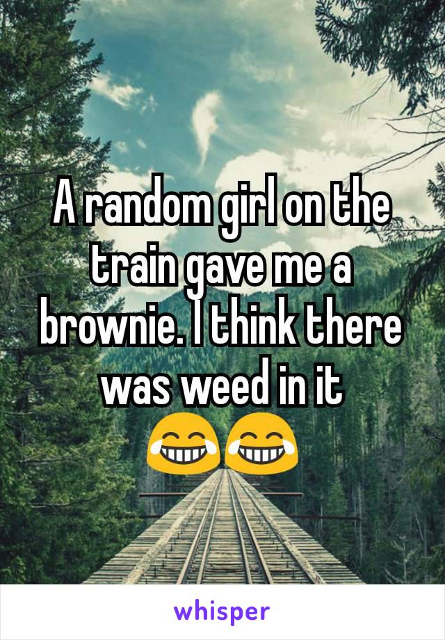 A random girl on the train gave me a brownie. I think there was weed in it         😂😂