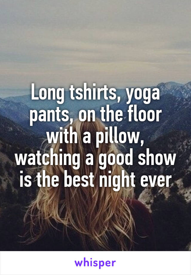 Long tshirts, yoga pants, on the floor with a pillow, watching a good show is the best night ever