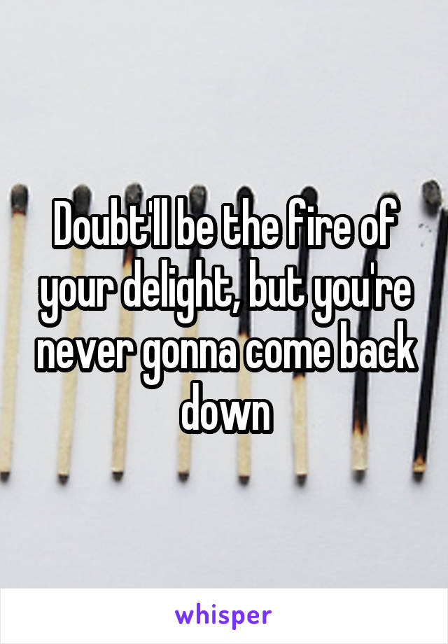 Doubt'll be the fire of your delight, but you're never gonna come back down