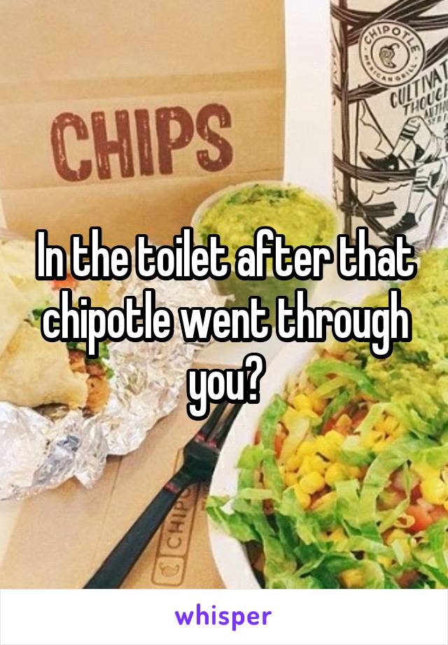 In the toilet after that chipotle went through you?