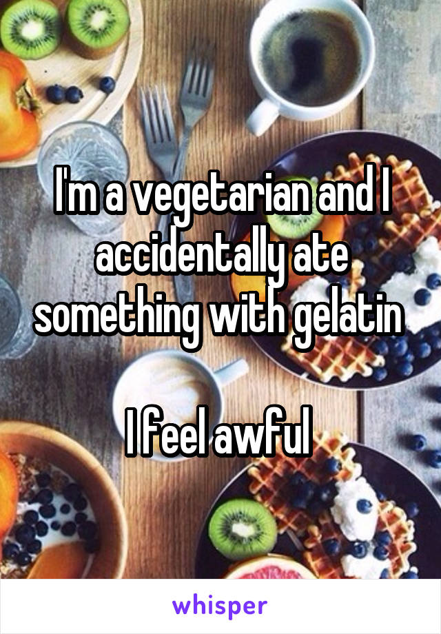 I'm a vegetarian and I accidentally ate something with gelatin 

I feel awful 