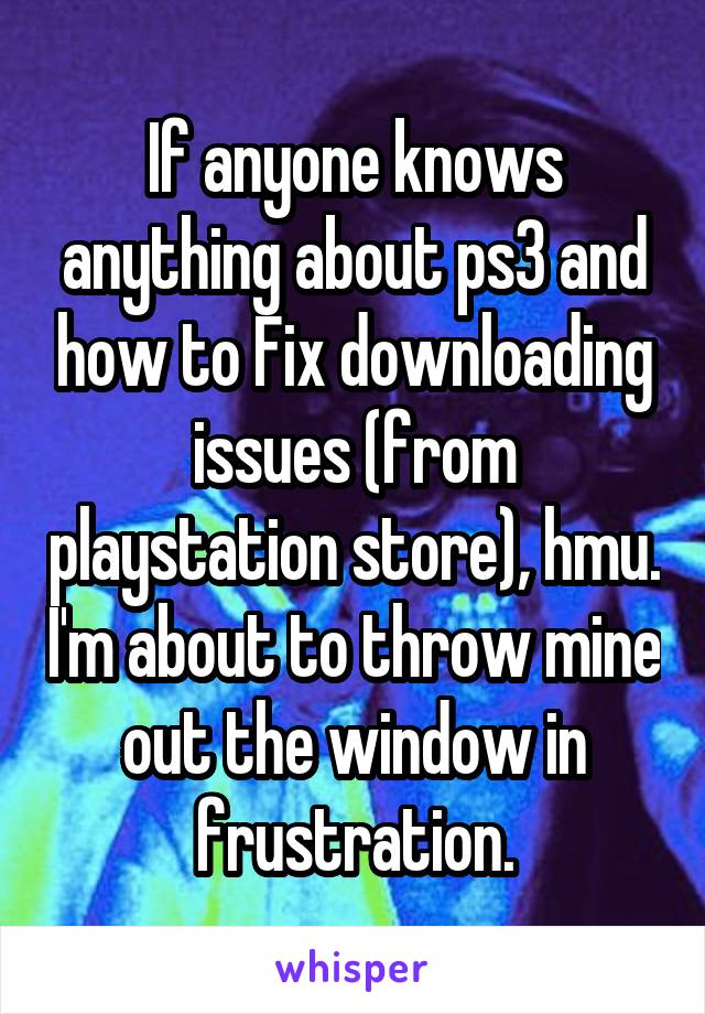 If anyone knows anything about ps3 and how to Fix downloading issues (from playstation store), hmu. I'm about to throw mine out the window in frustration.