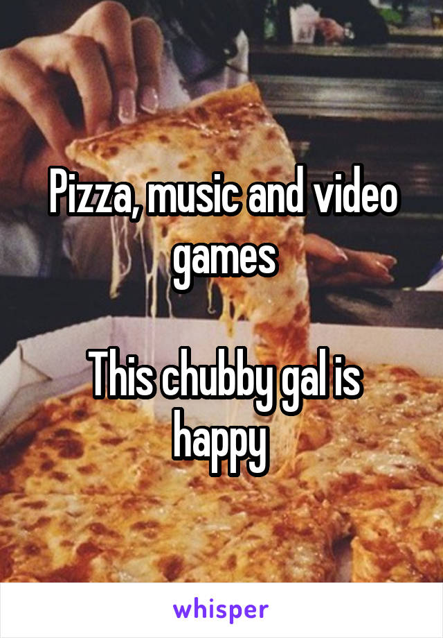 Pizza, music and video games

This chubby gal is happy 