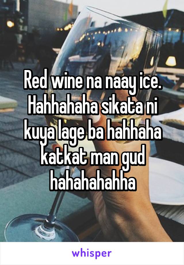 Red wine na naay ice. Hahhahaha sikata ni kuya lage ba hahhaha katkat man gud hahahahahha