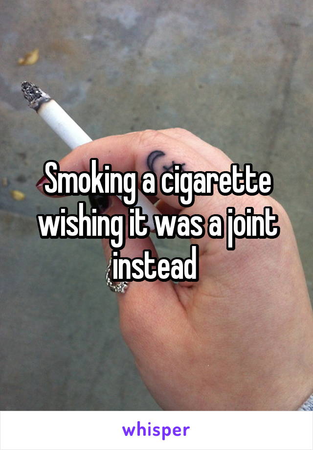 Smoking a cigarette wishing it was a joint instead 