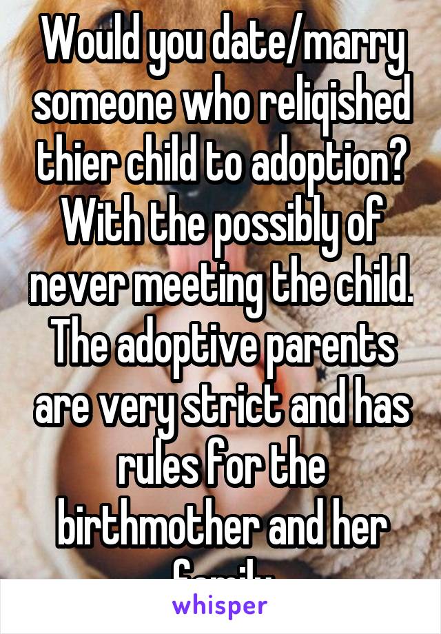 Would you date/marry someone who reliqished thier child to adoption? With the possibly of never meeting the child. The adoptive parents are very strict and has rules for the birthmother and her family