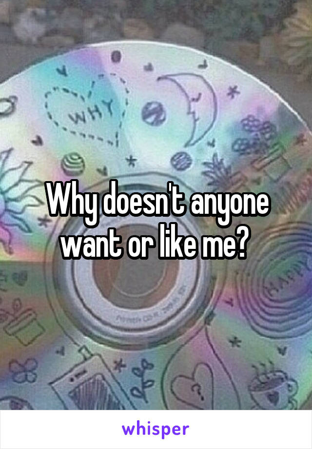 Why doesn't anyone want or like me? 