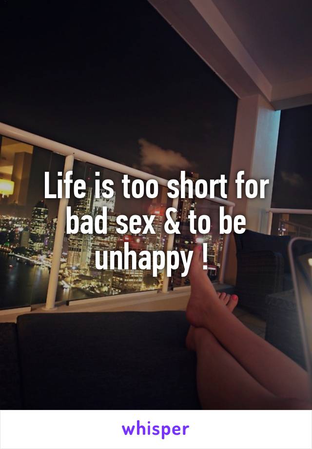 Life is too short for bad sex & to be unhappy ! 