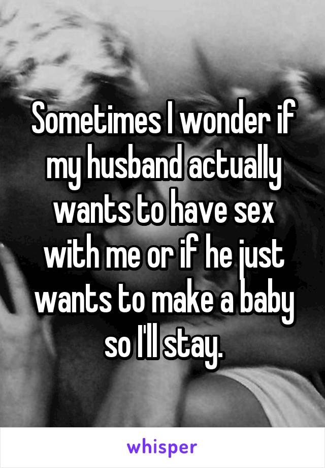 Sometimes I wonder if my husband actually wants to have sex with me or if he just wants to make a baby so I'll stay.