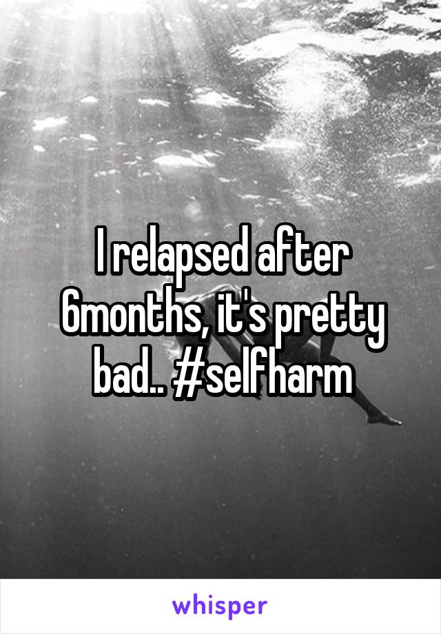 I relapsed after 6months, it's pretty bad.. #selfharm