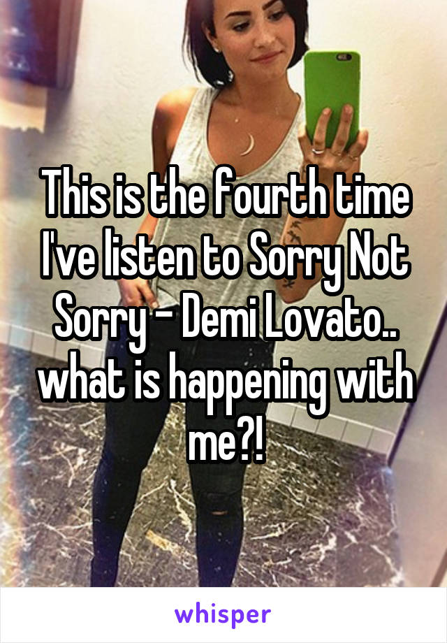 This is the fourth time I've listen to Sorry Not Sorry - Demi Lovato.. what is happening with me?!