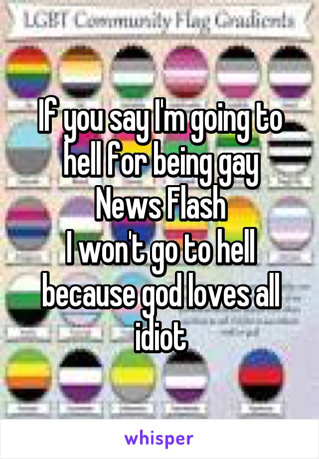 If you say I'm going to hell for being gay
News Flash
I won't go to hell because god loves all idiot