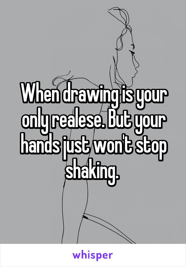 When drawing is your only realese. But your hands just won't stop shaking. 