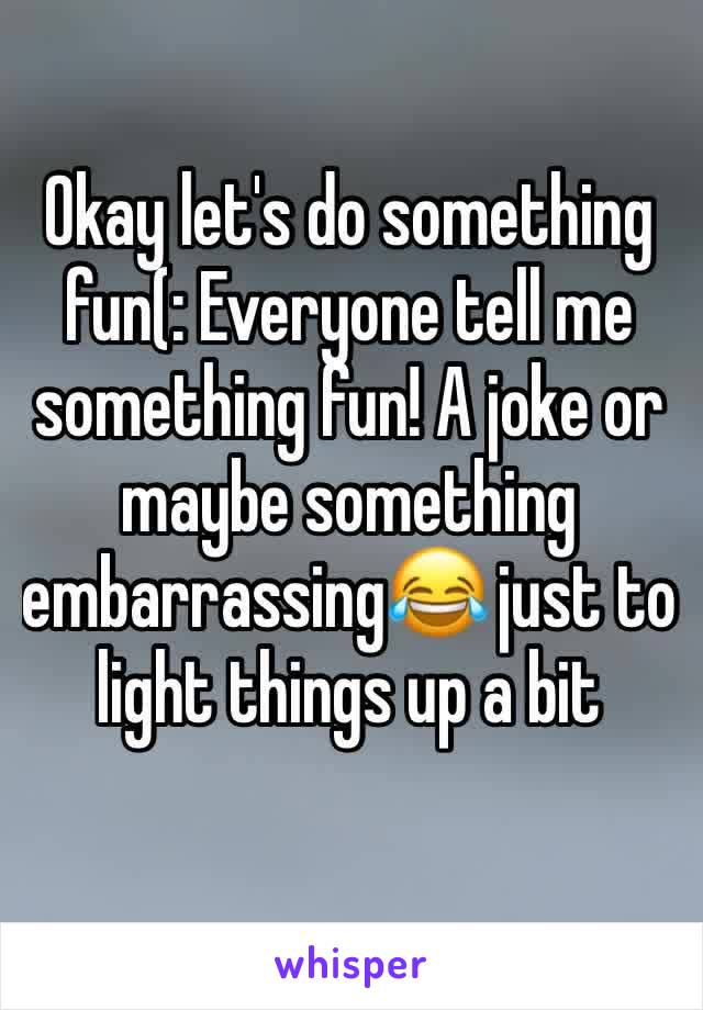 Okay let's do something fun(: Everyone tell me something fun! A joke or maybe something embarrassing😂 just to light things up a bit