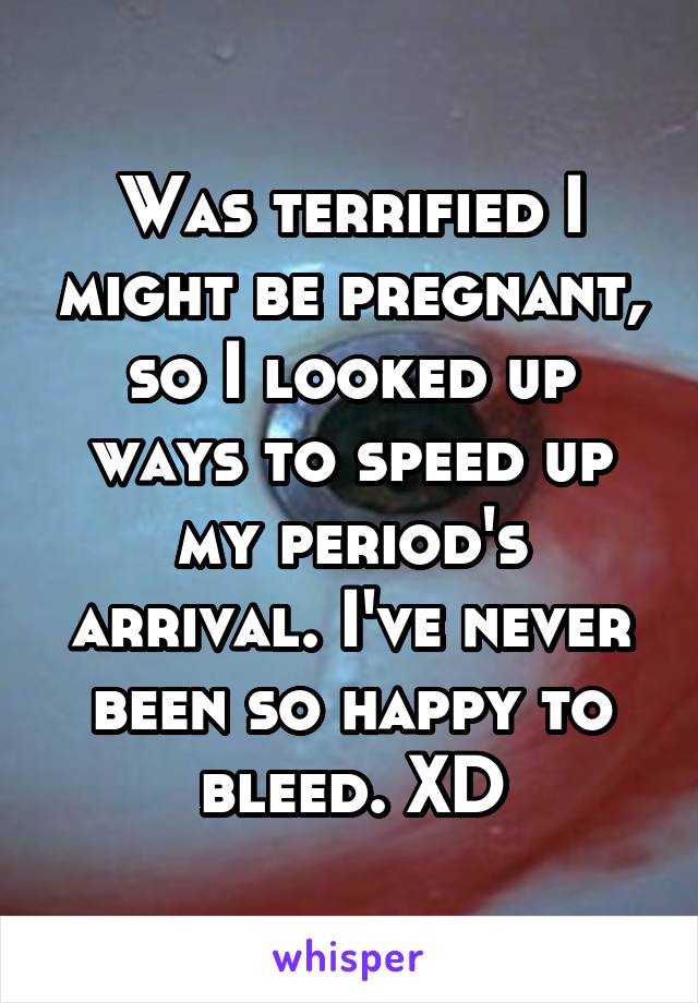 Was terrified I might be pregnant, so I looked up ways to speed up my period's arrival. I've never been so happy to bleed. XD