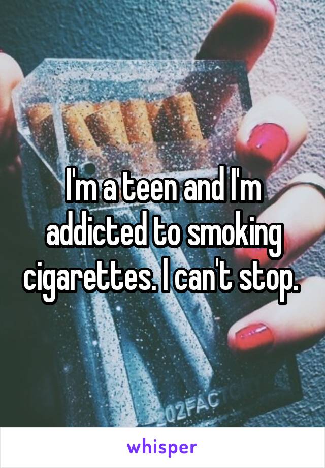 I'm a teen and I'm addicted to smoking cigarettes. I can't stop. 