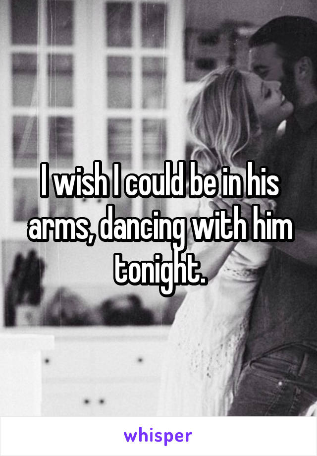 I wish I could be in his arms, dancing with him tonight.